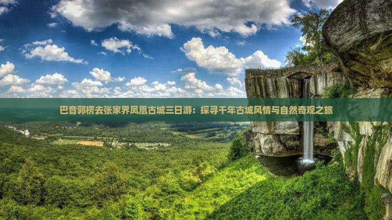 巴音郭楞去张家界凤凰古城三日游：探寻千年古城风情与自然奇观之旅