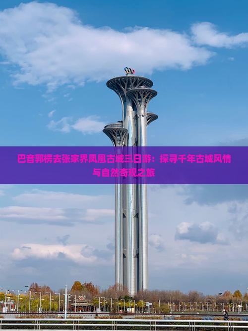 巴音郭楞去张家界凤凰古城三日游：探寻千年古城风情与自然奇观之旅
