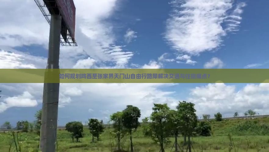 如何规划鸡西至张家界天门山自由行路犀解决交通与住宿痛点？