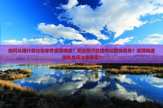如何从喀什前往张家界玻璃栈道？哪些旅行社提供此路线服务？玻璃栈道游览有何注意事项？