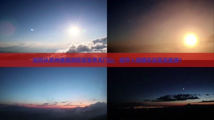 如何从郑州便捷游历张家界天门山，避开人潮拥挤实现深度游？
