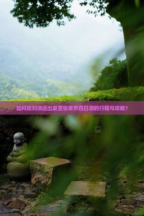 如何规划清远出发至张家界四日游的行程与攻略？