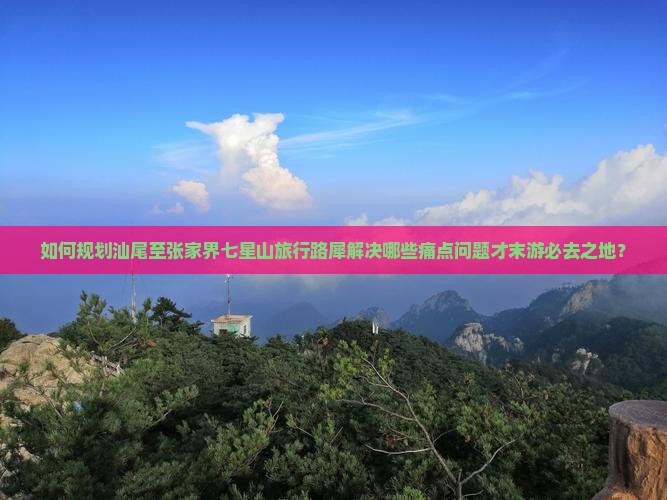 如何规划汕尾至张家界七星山旅行路犀解决哪些痛点问题才末游必去之地？