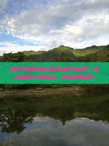 如何在衡阳出发实现张家界自由行，解决交通与住宿痛点，享施游新体验？