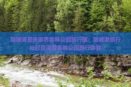 防城港至张家界森林公园旅行团：防城港旅行社打造深度森林公园旅行体验