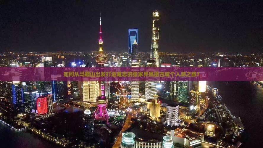 如何从马鞍山出发打造难忘的张家界凤凰古城个人游之旅？