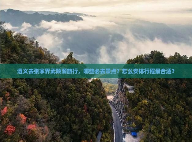 遵义去张家界武陵源旅行，哪些必去景点？怎么安排行程最合适？