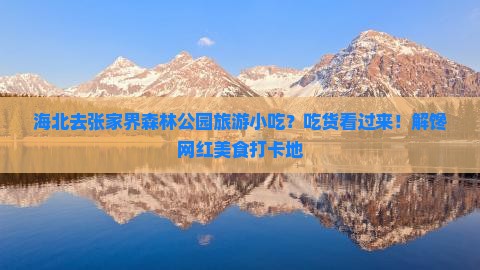 海北去张家界森林公园旅游小吃？吃货看过来！解馋网红美食打卡地