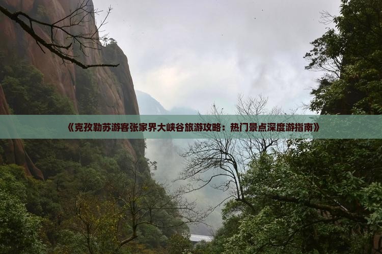 《克孜勒苏游客张家界大峡谷旅游攻略：热门景点深度游指南》