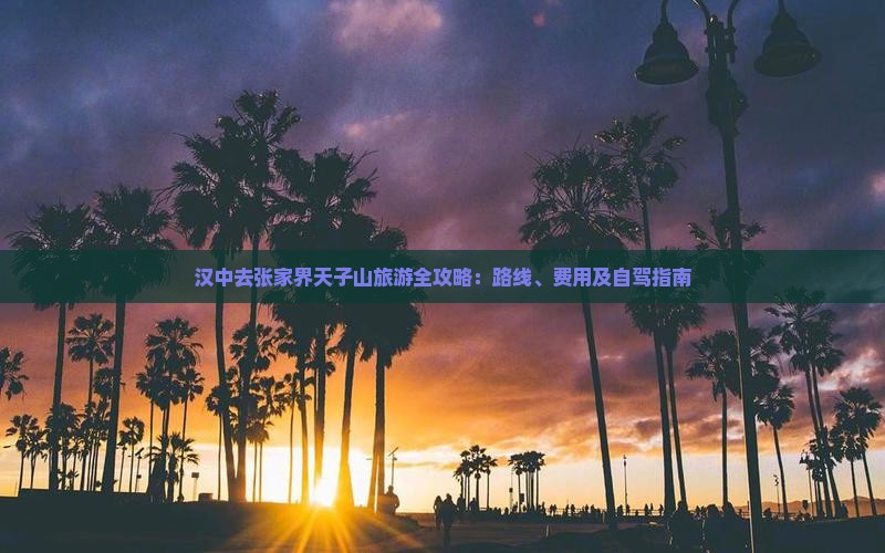 汉中去张家界天子山旅游全攻略：路线、费用及自驾指南