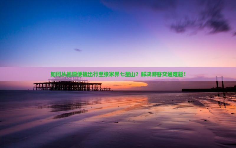 如何从固原便捷出行至张家界七星山？解决游客交通难题！