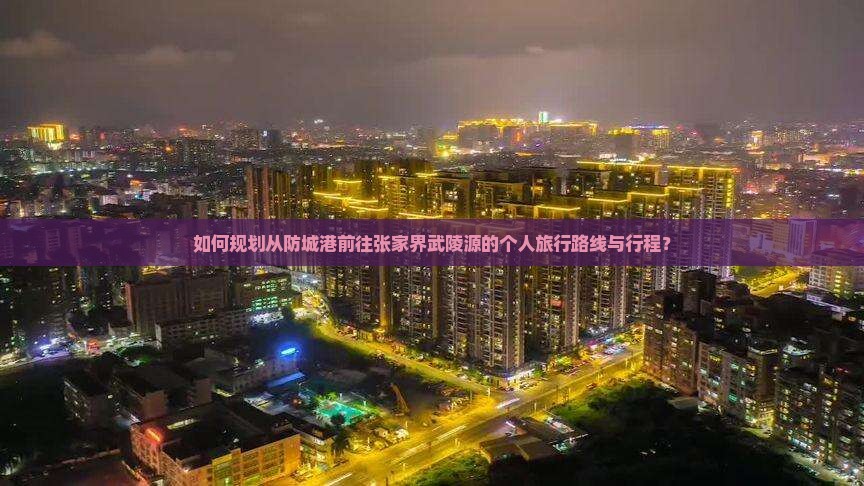 如何规划从防城港前往张家界武陵源的个人旅行路线与行程？