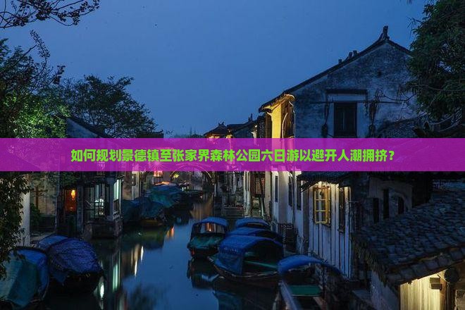 如何规划景德镇至张家界森林公园六日游以避开人潮拥挤？