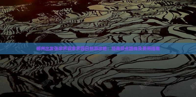 郴州出发张家界袁家界四日旅游攻略：经典景点路线及费用指南