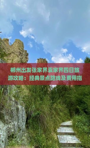 郴州出发张家界袁家界四日旅游攻略：经典景点路线及费用指南