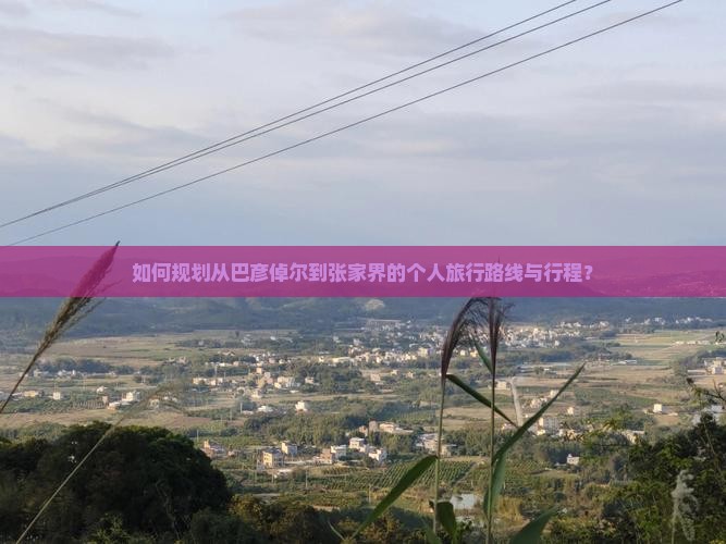 如何规划从巴彦倬尔到张家界的个人旅行路线与行程？