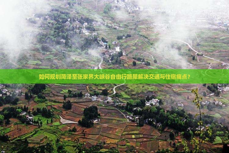 如何规划菏泽至张家界大峡谷自由行路犀解决交通与住宿痛点？