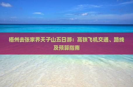梧州去张家界天子山五日游：高铁飞机交通、路线及预算指南