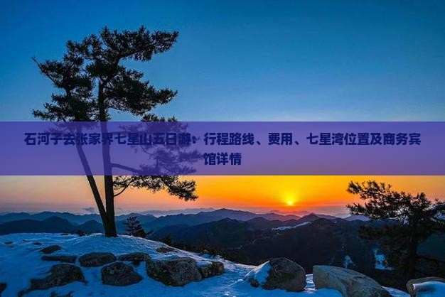 石河子去张家界七星山五日游：行程路线、费用、七星湾位置及商务宾馆详情
