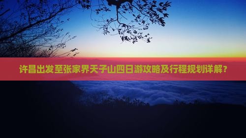 许昌出发至张家界天子山四日游攻略及行程规划详解？