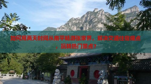 如何用两天时间从南平畅游张家界，解决交通住宿痛点，玩转热门景点？