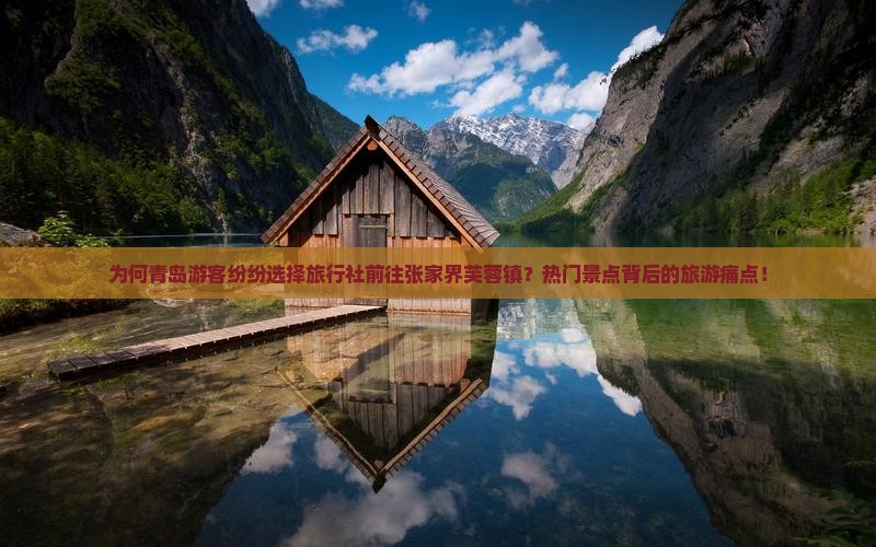为何青岛游客纷纷选择旅行社前往张家界芙蓉镇？热门景点背后的旅游痛点！