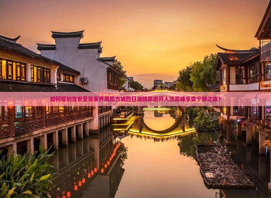如何规划吉安至张家界凤凰古城四日游路犀避开人流高峰享受宁静之旅？