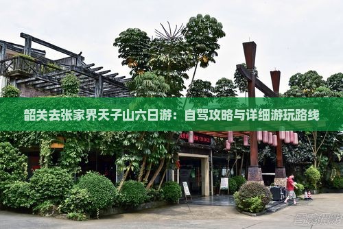 韶关去张家界天子山六日游：自驾攻略与详细游玩路线