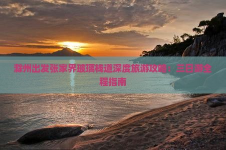 滁州出发张家界玻璃栈道深度旅游攻略：三日游全程指南