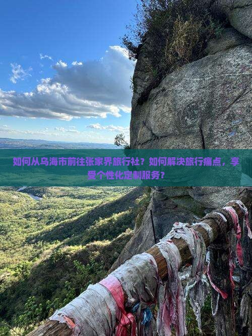 如何从乌海市前往张家界旅行社?如何解决旅行痛点,享受个性化定制服务? 如何从乌海市前往张家界旅行社?如何解决旅行痛点,享受个性化定制服务?