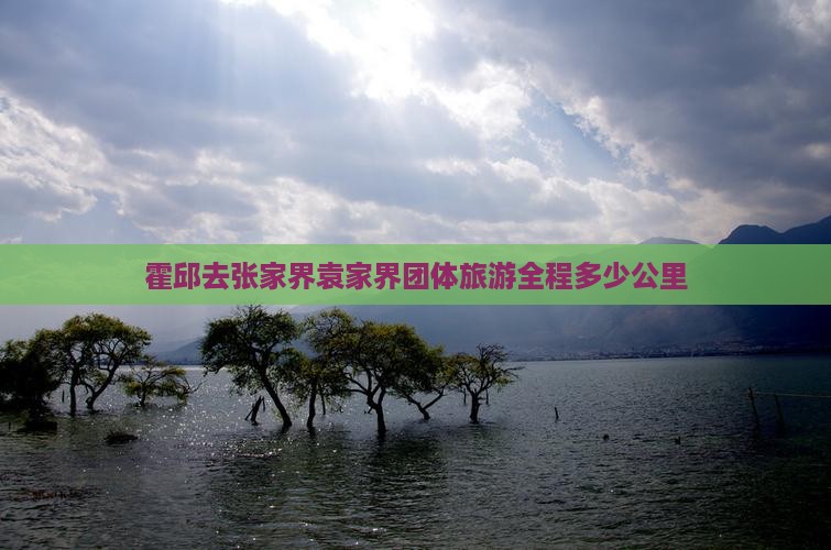 霍邱去张家界袁家界团体旅游全程多少公里