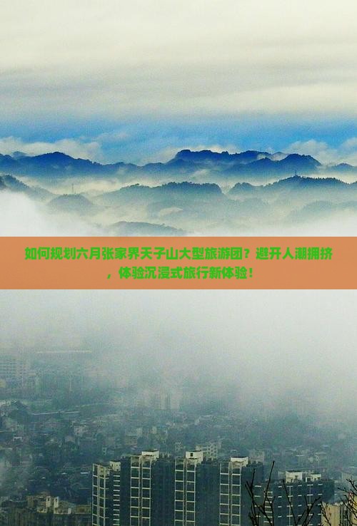 如何规划六月张家界天子山大型旅游团？避开人潮拥挤，体验沉浸式旅行新体验！