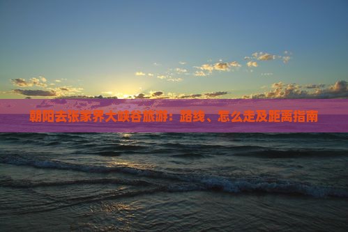 朝阳去张家界大峡谷旅游：路线、怎么走及距离指南