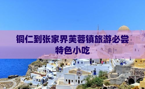铜仁到张家界芙蓉镇旅游必尝特色小吃