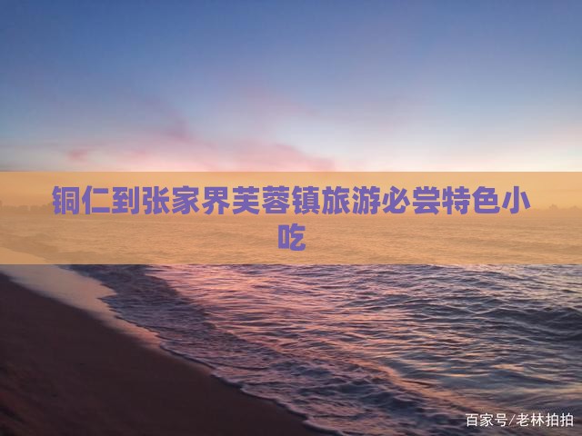 铜仁到张家界芙蓉镇旅游必尝特色小吃
