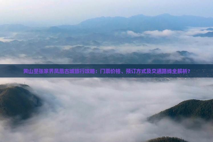 黄山至张家界凤凰古城旅行攻略：门票价格、预订方式及交通路线全解析？