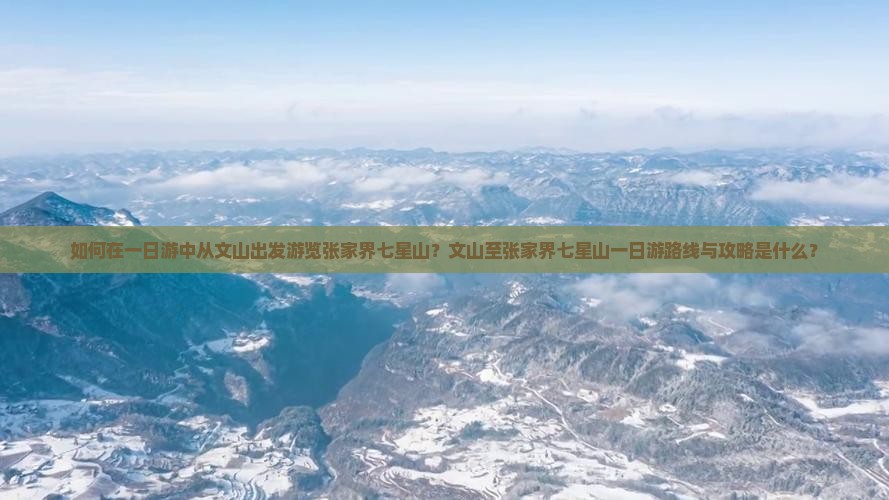 如何在一日游中从文山出发游览张家界七星山？文山至张家界七星山一日游路线与攻略是什么？