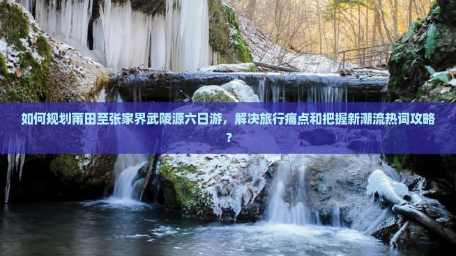 如何规划莆田至张家界武陵源六日游，解决旅行痛点和把握新潮流热词攻略？