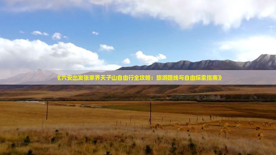 《六安出发张家界天子山自由行全攻略：旅游路线与自由探索指南》