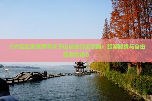 《六安出发张家界天子山自由行全攻略：旅游路线与自由探索指南》