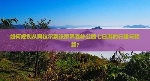 如何规划从阿拉尔到张家界森林公园七日游的行程与预算？