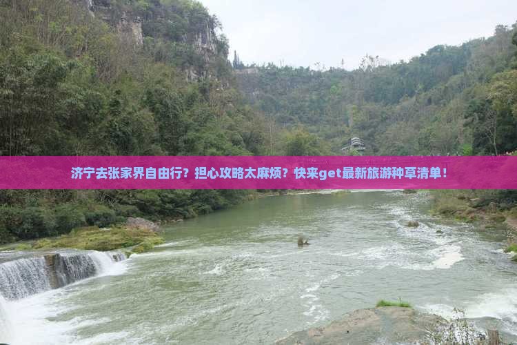 济宁去张家界自由行？担心攻略太麻烦？快来get最新旅游种草清单！