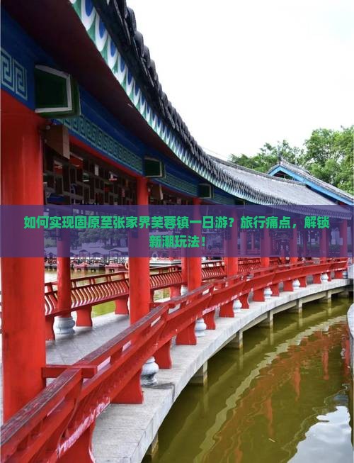 如何实现固原至张家界芙蓉镇一日游？旅行痛点，解锁新潮玩法！