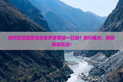 如何实现固原至张家界芙蓉镇一日游？旅行痛点，解锁新潮玩法！