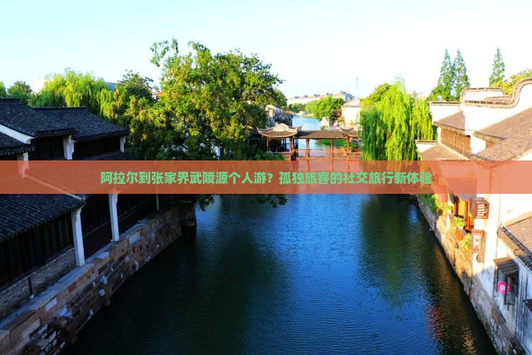 阿拉尔到张家界武陵源个人游？孤独旅客的社交旅行新体验