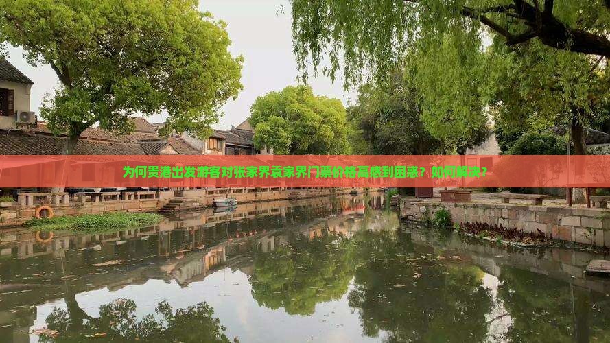 为何贵港出发游客对张家界袁家界门票价格高感到困惑？如何解决？