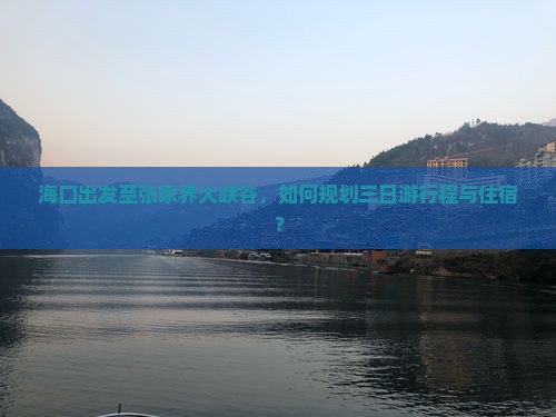 海口出发至张家界大峡谷，如何规划三日游行程与住宿？