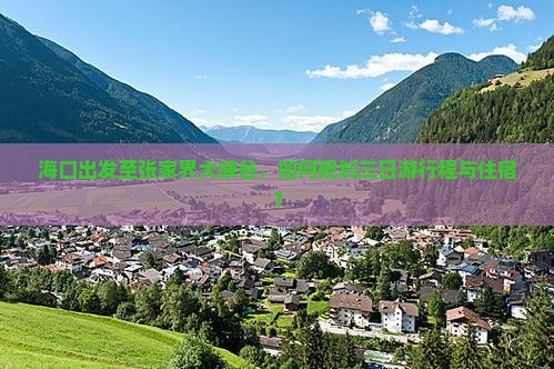 海口出发至张家界大峡谷，如何规划三日游行程与住宿？