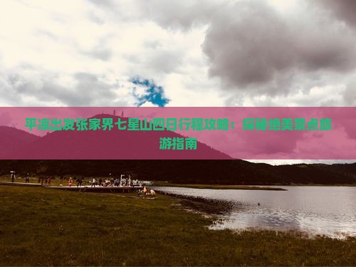 平凉出发张家界七星山四日行程攻略：探秘绝美景点旅游指南