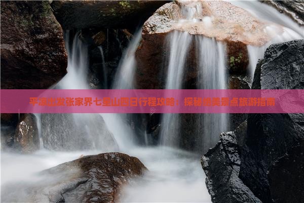 平凉出发张家界七星山四日行程攻略：探秘绝美景点旅游指南